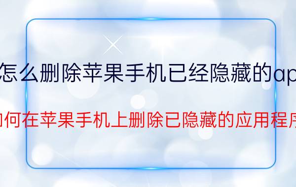 怎么删除苹果手机已经隐藏的app 如何在苹果手机上删除已隐藏的应用程序